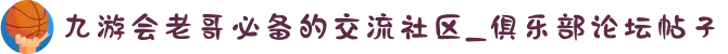 九游会老哥必备的交流社区_俱乐部论坛帖子